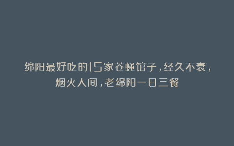 绵阳最好吃的15家苍蝇馆子,经久不衰,烟火人间,老绵阳一日三餐