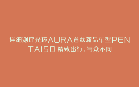 详细测评光环AURA首款新品车型PENTA150︱精致出行，与众不同
