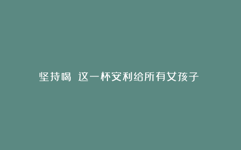 坚持喝!!这一杯安利给所有女孩子!!