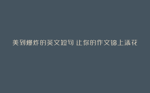美到爆炸的英文短句!让你的作文锦上添花!