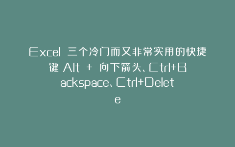 Excel 三个冷门而又非常实用的快捷键:Alt + 向下箭头、Ctrl+Backspace、Ctrl+Delete