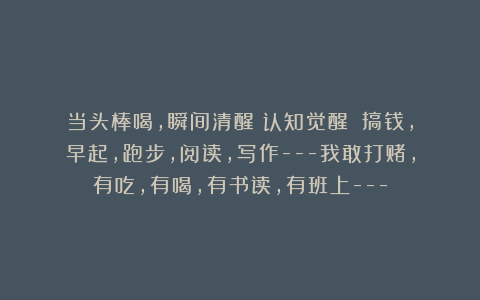 当头棒喝,瞬间清醒《认知觉醒》:搞钱,早起,跑步,阅读,写作—我敢打赌,有吃,有喝,有书读,有班上—