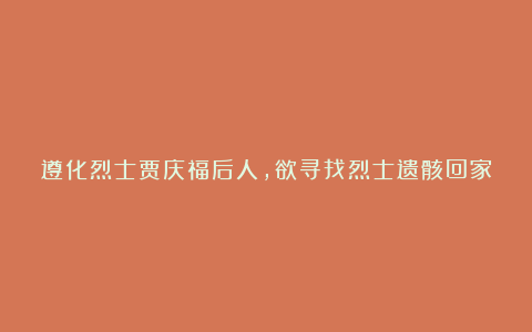 遵化烈士贾庆福后人,欲寻找烈士遗骸回家