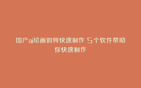 国产ai绘画如何快速制作?5个软件帮助你快速制作