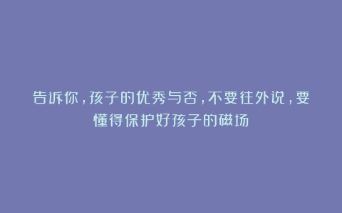 告诉你,孩子的优秀与否,不要往外说,要懂得保护好孩子的磁场