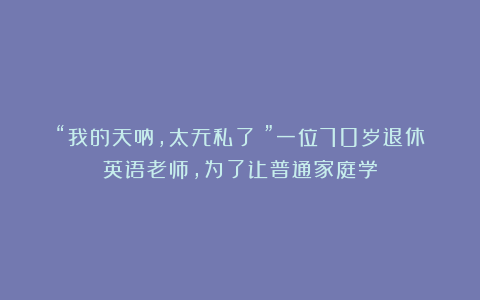 “我的天呐,太无私了!”一位70岁退休英语老师,为了让普通家庭学