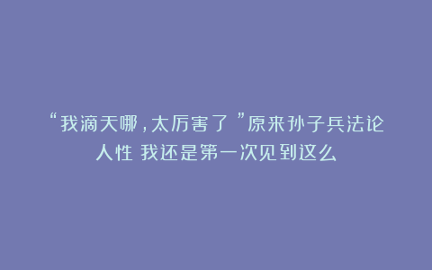 “我滴天哪,太厉害了!”原来孙子兵法论人性!我还是第一次见到这么