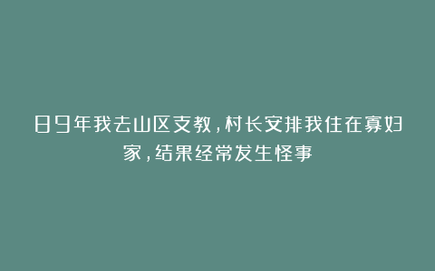 89年我去山区支教,村长安排我住在寡妇家,结果经常发生怪事