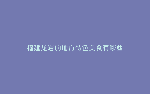 福建龙岩的地方特色美食有哪些?