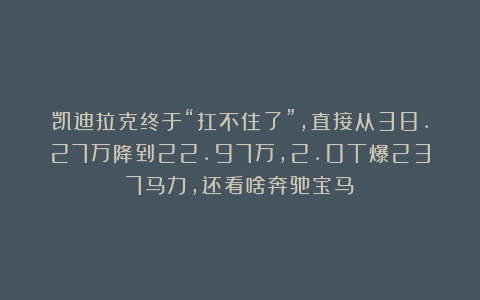 凯迪拉克终于“扛不住了”,直接从38.27万降到22.97万,2.0T爆237马力,还看啥奔驰宝马?