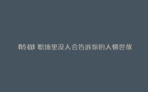 【转载】职场里没人会告诉你的人情世故