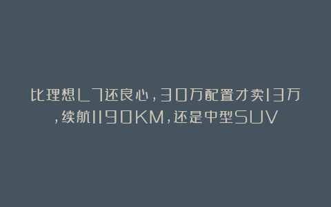 比理想L7还良心,30万配置才卖13万,续航1190KM,还是中型SUV