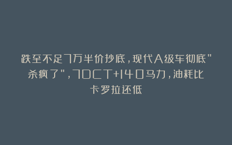 跌至不足7万半价抄底，现代A级车彻底”杀疯了”，7DCT+140马力，油耗比卡罗拉还低