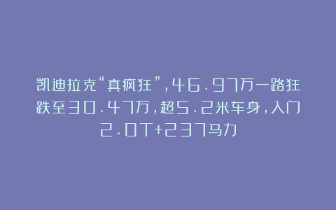 凯迪拉克“真疯狂”,46.97万一路狂跌至30.47万,超5.2米车身,入门2.0T+237马力