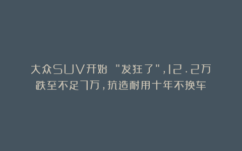 大众SUV开始 “发狂了”，12.2万跌至不足7万，抗造耐用十年不换车