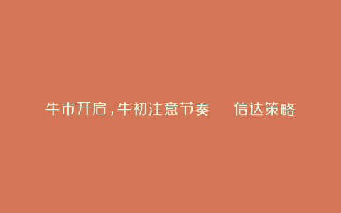 牛市开启,牛初注意节奏 | 信达策略