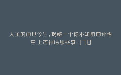 大圣的前世今生,揭秘一个你不知道的孙悟空!上古神话那些事-178