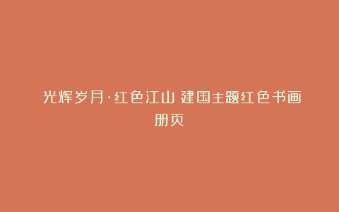 《光辉岁月·红色江山》建国主题红色书画册页