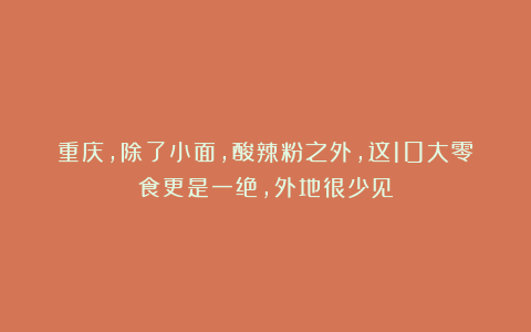 重庆,除了小面,酸辣粉之外,这10大零食更是一绝,外地很少见