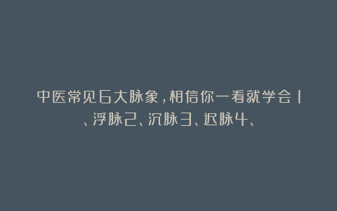 中医常见6大脉象，相信你一看就学会！1、浮脉2、沉脉3、迟脉4、
