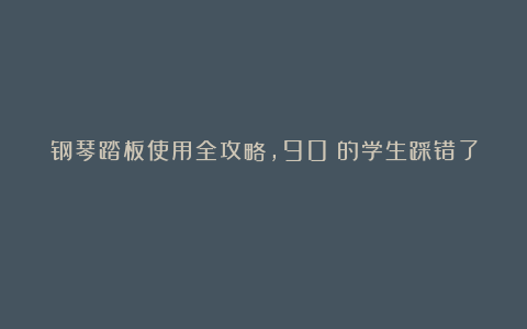 钢琴踏板使用全攻略，90%的学生踩错了！