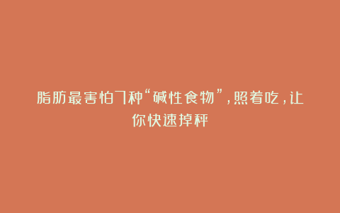 脂肪最害怕7种“碱性食物”,照着吃,让你快速掉秤!