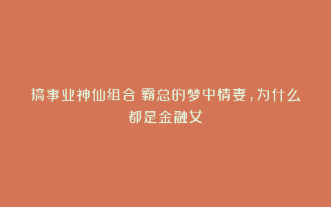 搞事业神仙组合!霸总的梦中情妻,为什么都是金融女?