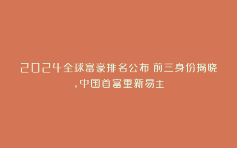 2024全球富豪排名公布:前三身份揭晓,中国首富重新易主!