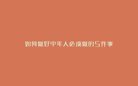 如何做好中年人必须做的5件事?