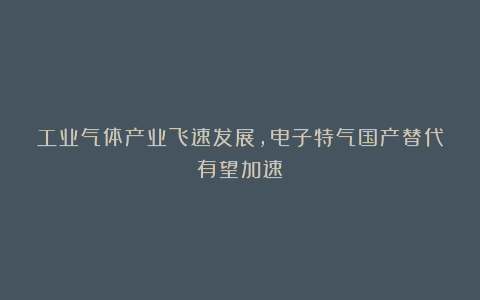 工业气体产业飞速发展,电子特气国产替代有望加速