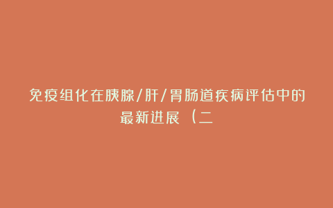 免疫组化在胰腺/肝/胃肠道疾病评估中的最新进展 (二)