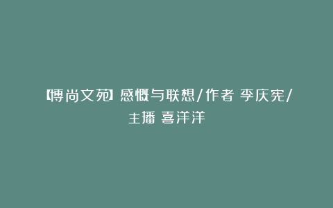 【博尚文苑】感慨与联想/作者:李庆宪/主播:喜洋洋