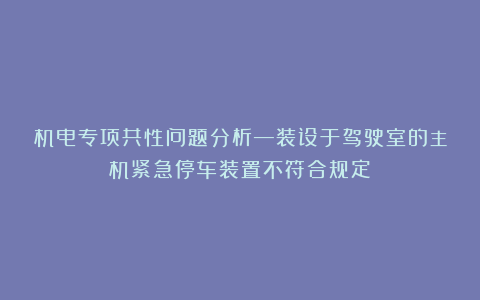 机电专项共性问题分析—装设于驾驶室的主机紧急停车装置不符合规定