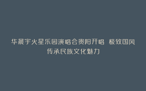 华晨宇火星乐园演唱会贵阳开唱 极致国风传承民族文化魅力