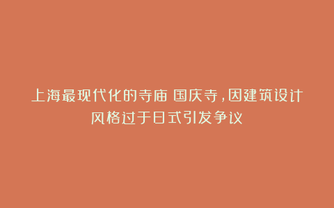 上海最现代化的寺庙：国庆寺，因建筑设计风格过于日式引发争议！