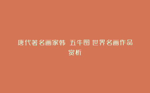 唐代著名画家韩滉《五牛图》世界名画作品赏析