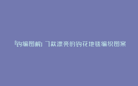 「钩编图解」7款漂亮的钩花地毯编织图案