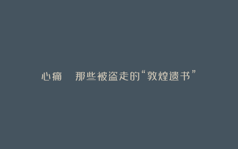 心痛!! 那些被盗走的“敦煌遗书”!