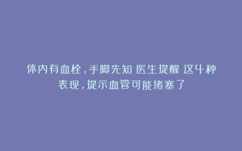 体内有血栓,手脚先知!医生提醒:这4种表现,提示血管可能堵塞了
