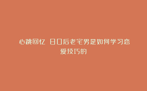 《心跳回忆》:80后老宅男是如何学习恋爱技巧的!