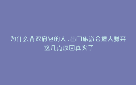 为什么背双肩包的人，出门旅游会遭人嫌弃？这几点原因真实了！