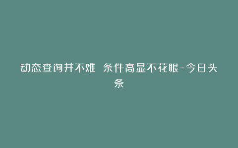 动态查询并不难 条件高显不花眼-今日头条