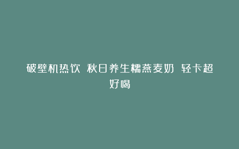 破壁机热饮‼️秋日养生糯燕麦奶 轻卡超好喝