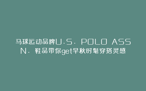 马球运动品牌U.S. POLO ASSN. 鞋品带你get早秋时髦穿搭灵感