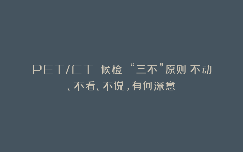 PET/CT 候检 “三不”原则:不动、不看、不说,有何深意?