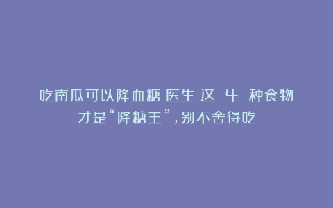 吃南瓜可以降血糖?医生:这 4 种食物才是“降糖王”,别不舍得吃