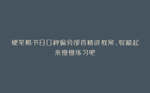 硬笔楷书80种偏旁部首精讲教案，收藏起来慢慢练习吧！