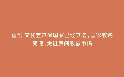 重磅!文化艺术品国家已经立法,国家收购变现,走进民间收藏市场
