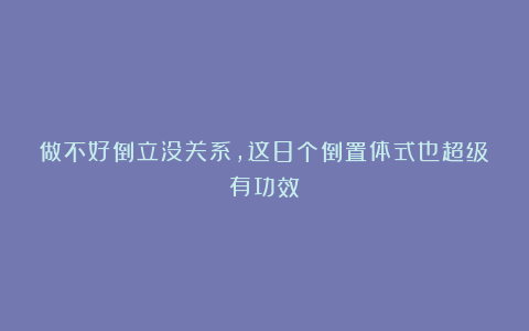 做不好倒立没关系,这8个倒置体式也超级有功效!