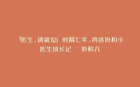 「医生,请就位」:时隔七年,再述协和小医生成长记 | 协和八